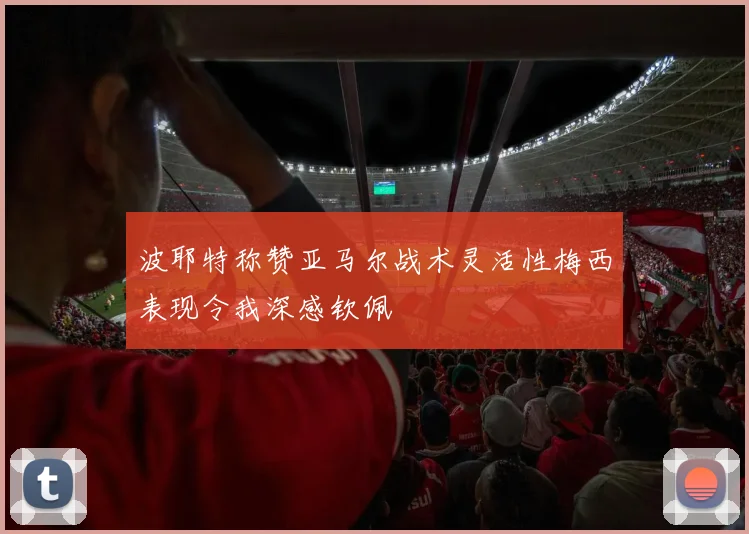 波耶特称赞亚马尔战术灵活性梅西表现令我深感钦佩