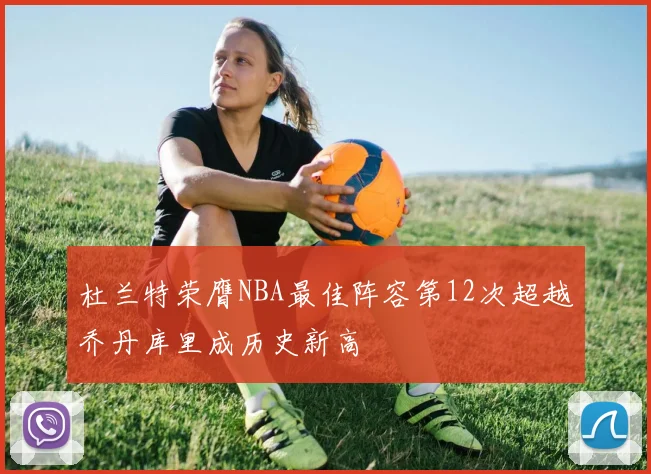 杜兰特荣膺NBA最佳阵容第12次超越乔丹库里成历史新高