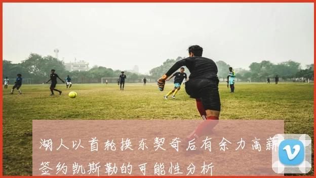 湖人以首轮换东契奇后有余力高薪签约凯斯勒的可能性分析