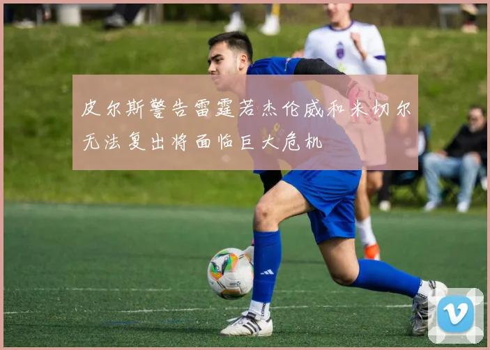 皮尔斯警告雷霆若杰伦威和米切尔无法复出将面临巨大危机