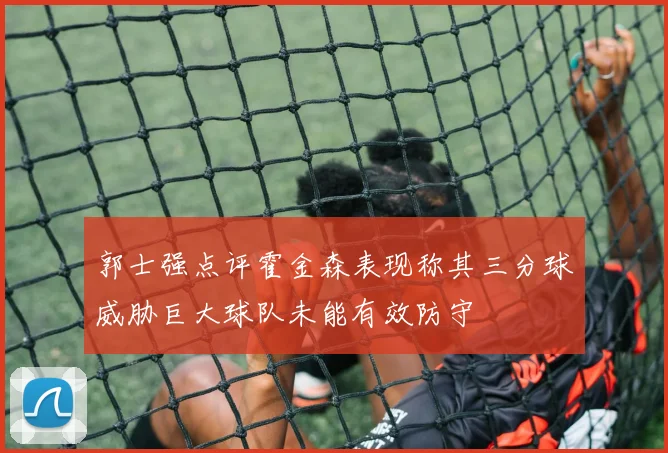 郭士强点评霍金森表现称其三分球威胁巨大球队未能有效防守