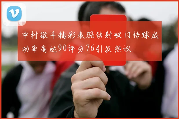 中村敬斗精彩表现劲射破门传球成功率高达90评分76引发热议
