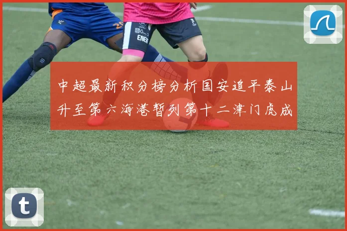 中超最新积分榜分析国安追平泰山升至第六海港暂列第十二津门虎成功摆脱垫底困境