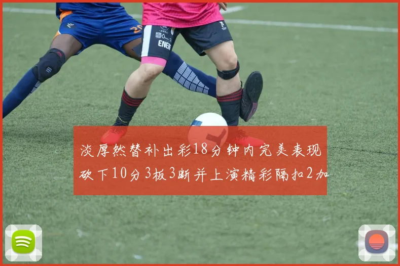 淡厚然替补出彩18分钟内完美表现砍下10分3板3断并上演精彩隔扣2加1
