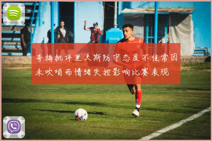 夸梅批评里夫斯防守态度不佳常因未吹哨而情绪失控影响比赛表现