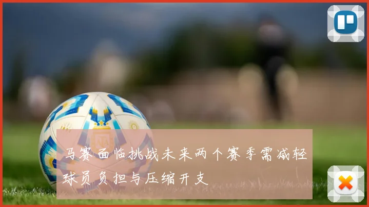 马赛面临挑战未来两个赛季需减轻球员负担与压缩开支