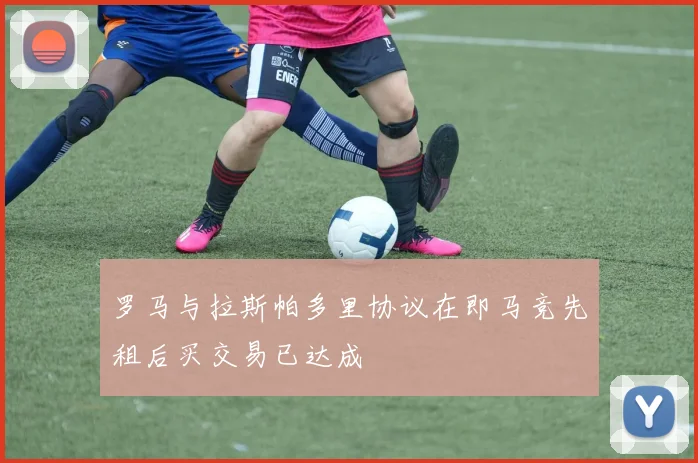 罗马与拉斯帕多里协议在即马竞先租后买交易已达成