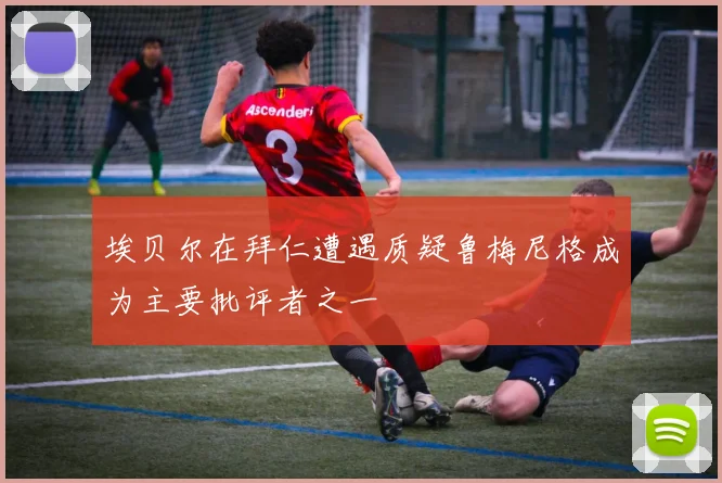 埃贝尔在拜仁遭遇质疑鲁梅尼格成为主要批评者之一