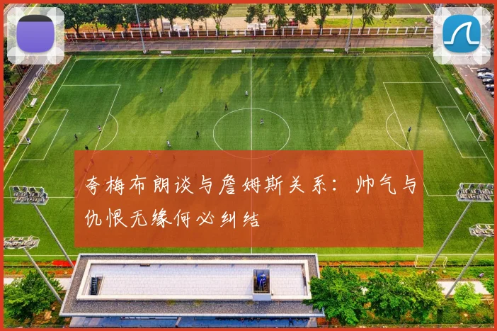 夸梅布朗谈与詹姆斯关系：帅气与仇恨无缘何必纠结