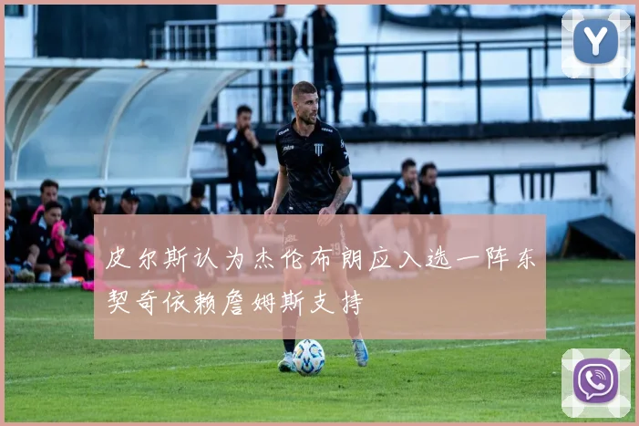 皮尔斯认为杰伦布朗应入选一阵东契奇依赖詹姆斯支持
