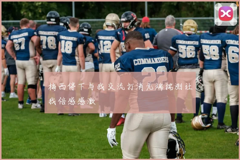 梅西停下与我交流打消无端揣测让我倍感感激