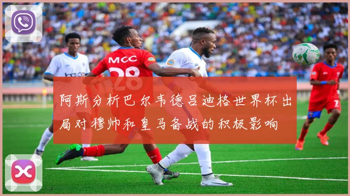阿斯分析巴尔韦德吕迪格世界杯出局对穆帅和皇马备战的积极影响