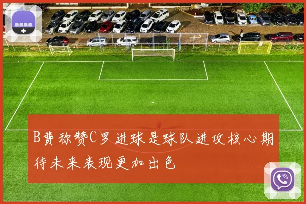 B费称赞C罗进球是球队进攻核心期待未来表现更加出色