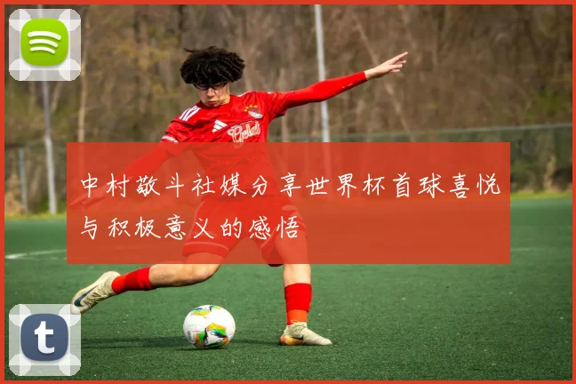 中村敬斗社媒分享世界杯首球喜悦与积极意义的感悟