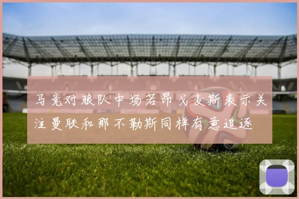 马竞对狼队中场若昂戈麦斯表示关注曼联和那不勒斯同样有意追逐