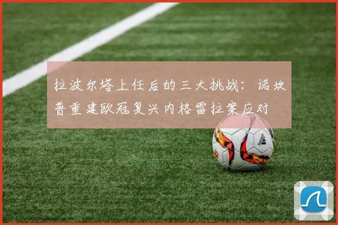 拉波尔塔上任后的三大挑战：诺坎普重建欧冠复兴内格雷拉案应对