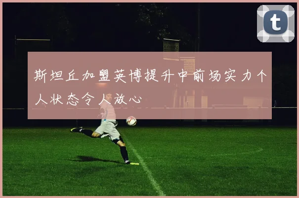 斯坦丘加盟英博提升中前场实力个人状态令人放心
