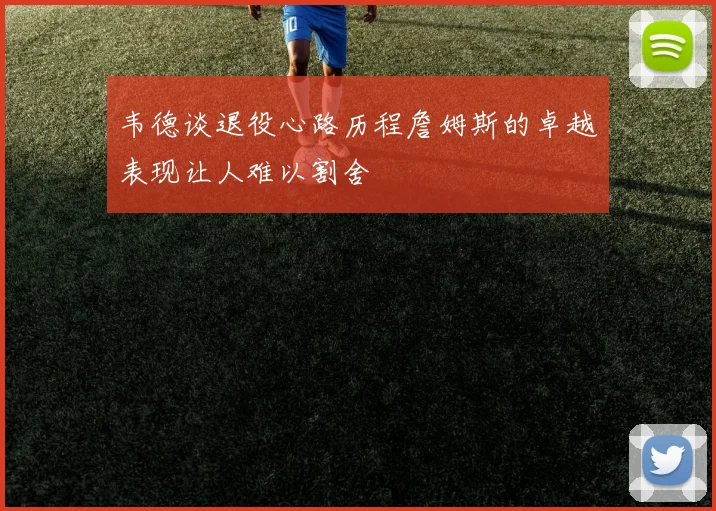 韦德谈退役心路历程詹姆斯的卓越表现让人难以割舍