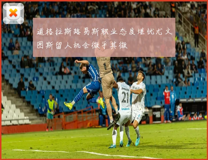 道格拉斯路易斯职业态度堪忧尤文图斯留人机会微乎其微