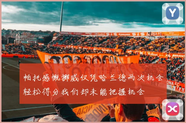 帕托感慨挪威仅凭哈兰德两次机会轻松得分我们却未能把握机会