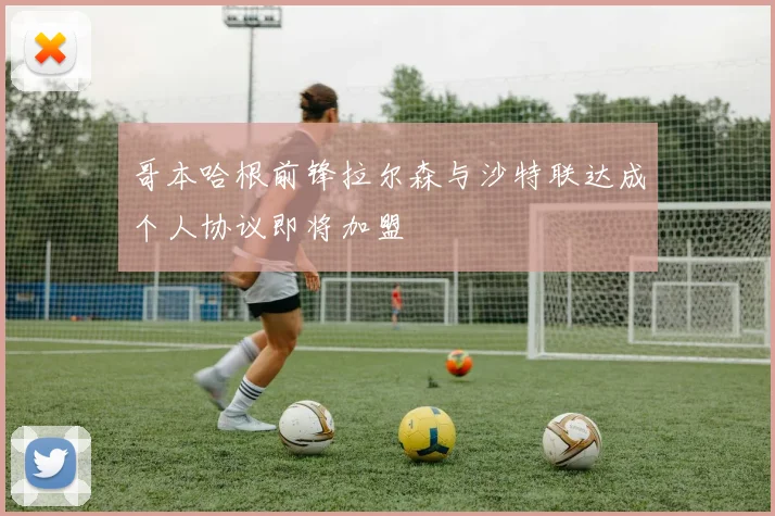 哥本哈根前锋拉尔森与沙特联达成个人协议即将加盟