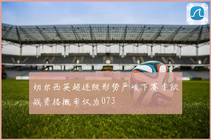 切尔西英超连败形势严峻下赛季欧战资格概率仅为073