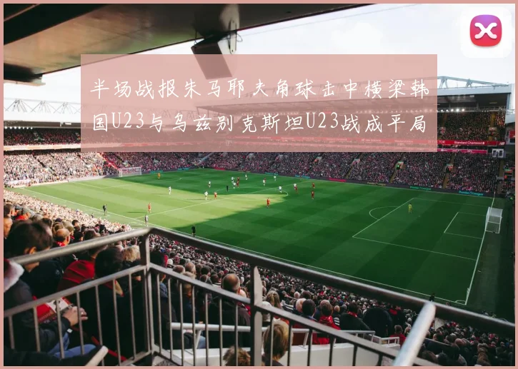 半场战报朱马耶夫角球击中横梁韩国U23与乌兹别克斯坦U23战成平局