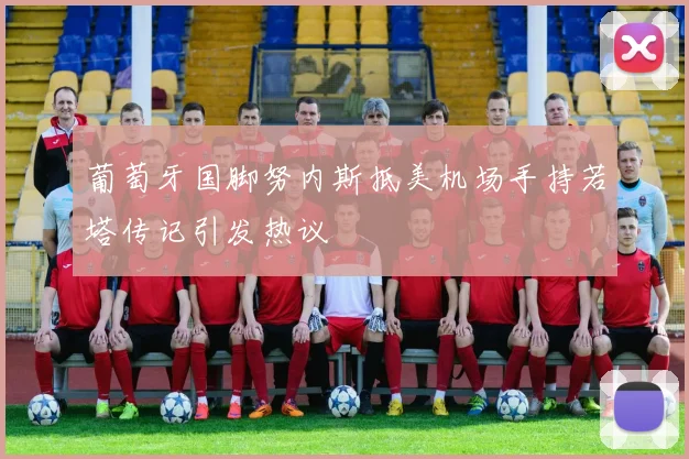 葡萄牙国脚努内斯抵美机场手持若塔传记引发热议