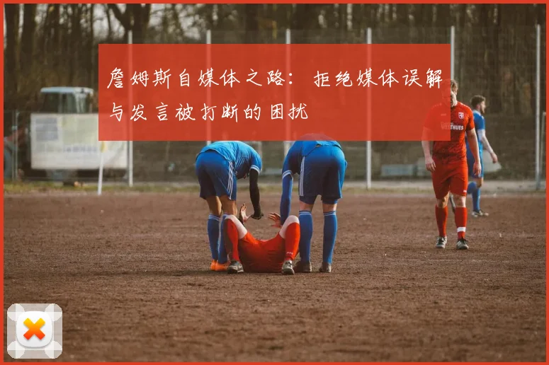 詹姆斯自媒体之路：拒绝媒体误解与发言被打断的困扰