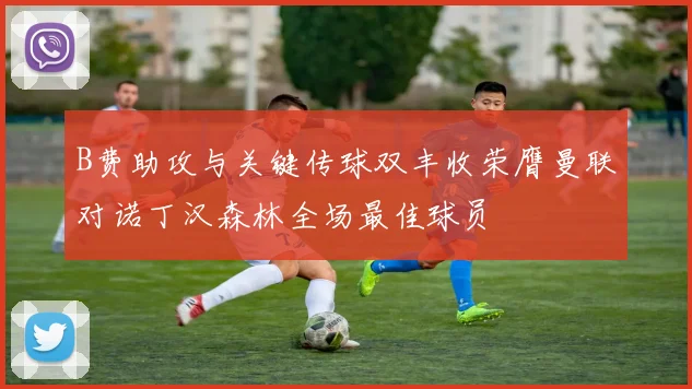 B费助攻与关键传球双丰收荣膺曼联对诺丁汉森林全场最佳球员