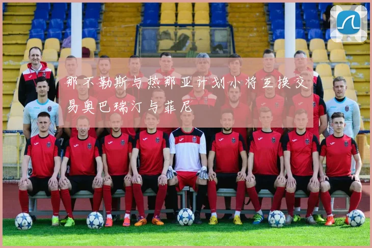 那不勒斯与热那亚计划小将互换交易奥巴瑞汀与菲尼